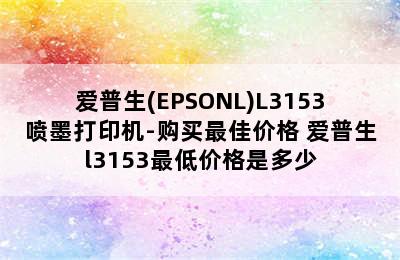 爱普生(EPSONL)L3153喷墨打印机-购买最佳价格 爱普生l3153最低价格是多少